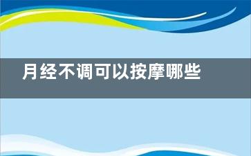 月经不调可以按摩哪些穴位 月经不调这四个穴位要多按(月经不调可以按摩治疗吗)